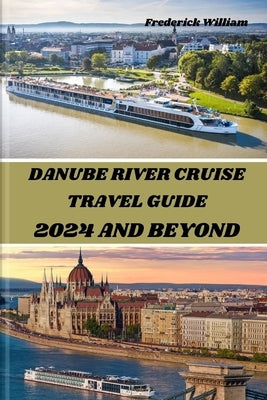 Danube River Cruise 2024 and Beyond: Unravelling Tales of Romance, Adventure, and Cultural Encounters Along the Iconic Danube River by William, Frederick