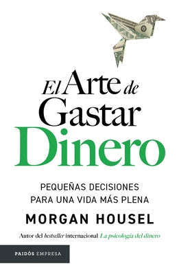 El Arte de Gastar Dinero: Pequeñas Decisiones Para Una Vida Más Plena / The Art of Spending Money: Simpler Choices for a Richer Life by Housel, Morgan