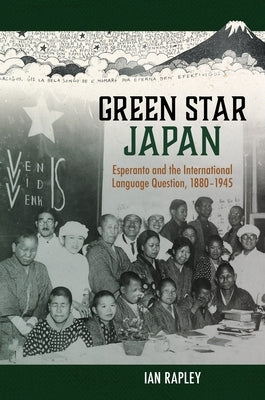 Green Star Japan: Esperanto and the International Language Question, 1880-1945 by Rapley, Ian