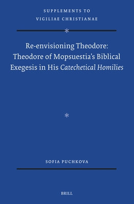 Re-Envisioning Theodore: Theodore of Mopsuestia's Biblical Exegesis in His Catechetical Homilies by Puchkova, Sofia