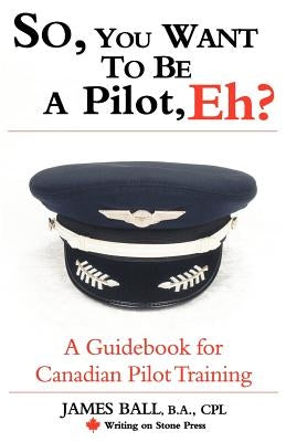 So, You Want to Be a Pilot, Eh? a Guidebook for Canadian Pilot Training by Ball, James