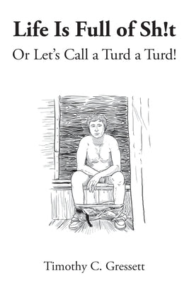 Life Is Full Of Sh!t Or Let's Call A Turd A Turd! by Gressett, Timothy C.