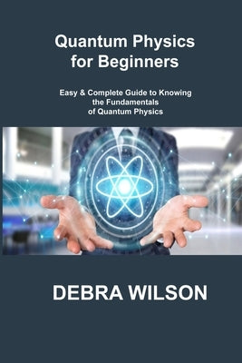 Quantum Physics for Beginners: Easy & Complete Guide to Knowing the Fundamentals of Quantum Physics by Wilson, Debra