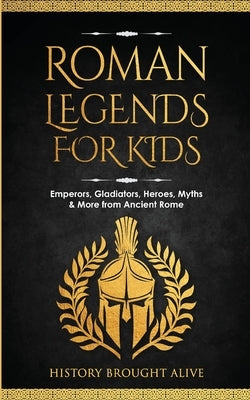 Roman Legends For Kids: Emperors, Gladiators, Heroes, Myths & More from Ancient Rome by Brought Alive, History