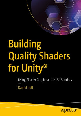 Building Quality Shaders for Unity(r): Using Shader Graphs and Hlsl Shaders by Ilett, Daniel