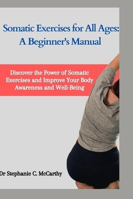 Somatic Exercises for All Ages: A Beginner's Manual to Improve Your Body Awareness and Well-Being by McCarthy, Stephanie C.