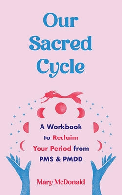 Our Sacred Cycle: A Workbook to Reclaim Your Period from PMS and Pmdd by McDonald, Mary