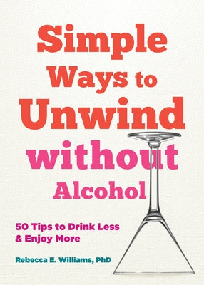 Simple Ways to Unwind Without Alcohol: 50 Tips to Drink Less and Enjoy More by Williams, Rebecca E.