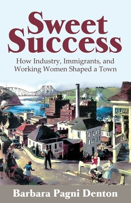 Sweet Success: How Industry, Immigrants, and Working Women Shaped a Town by Pagni Denton, Barbara