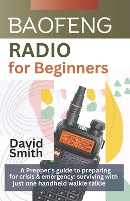 Baofeng Radio for Beginners: A Prepper"s guide to preparing for crisis and emergency: surviving with just one handheld walkie talkie by Smith, David L.