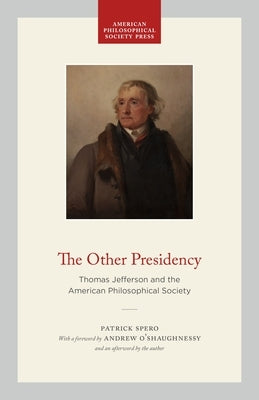The Other Presidency: Thomas Jefferson and the American Philosophical Society by Spero, Patrick