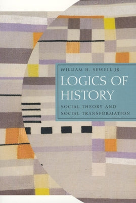 Logics of History: Social Theory and Social Transformation by Sewell, William H., Jr.