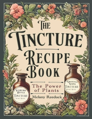 Tincture Recipe Book: A Complete Guide to Crafting Natural Herbal Remedies for Beginners w/ Popular Herbs, and Experts w/ Mixed Herb Extract by Reedock, Melany