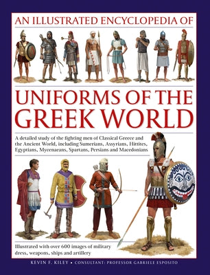 An Illustrated Encyclopedia of Uniforms of the Greek World: A Detailed Study of the Fighting Men of Classical Greece and the Ancient World, Including by Kiley, Kevin F.