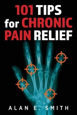 101 Tips for Chronic Pain Relief: Traditional, Alternative, and Complementary Health Solutions You can Use! by Smith, Alan E.