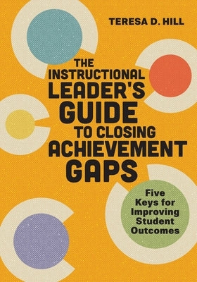 The Instructional Leader's Guide to Closing Achievement Gaps: Five Keys for Improving Student Outcomes by Hill, Teresa D.