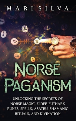 Norse Paganism: Unlocking the Secrets of Norse Magic, Elder Futhark Runes, Spells, Asatru, Shamanic Rituals, and Divination by Silva, Mari