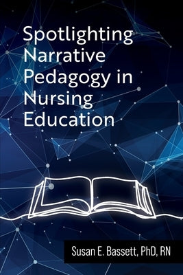 Spotlighting Narrative Pedagogy in Nursing Education by Bassett, Susan
