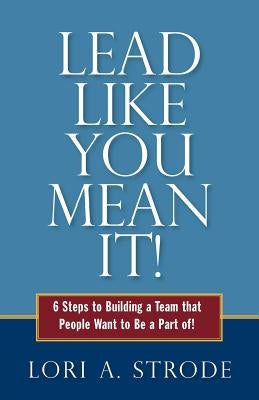 Lead Like You Mean It!: 6 Steps to Building a Team That People Want to Be a Part of by Strode, Lori a.