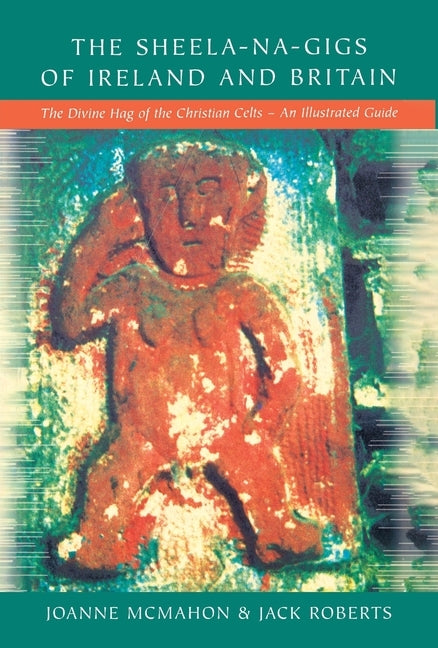 The Sheela-na-Gigs of Ireland and Britain: The Divine Hag of the Christian Celts - An Illustrated Guide by McMahon, Joanne