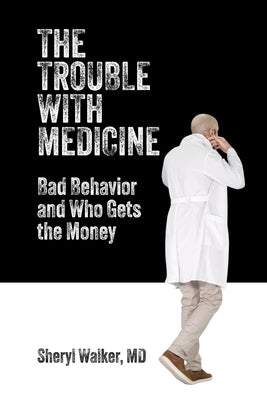 The Trouble with Medicine: Bad Behavior and Who Gets the Money by Walker, Sheryl