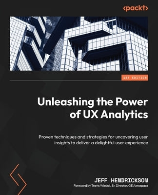 Unleashing the Power of UX Analytics: Proven techniques and strategies for uncovering user insights to deliver a delightful user experience by Hendrickson, Jeff