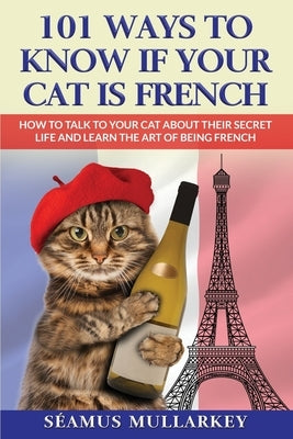 101 Ways To Know If Your Cat Is French: How To Talk To Your Cat About Their Secret Life and Learn the Art of Being French, A Funny Cat Book, The Perfe by Mullarkey, Seamus