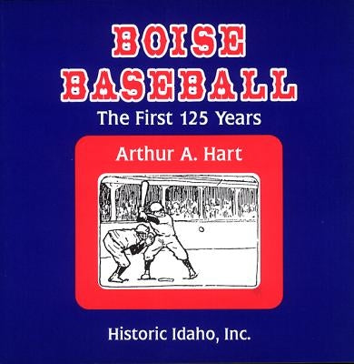 Boise Baseball: The First 125 Years by Hart, Arthur A.