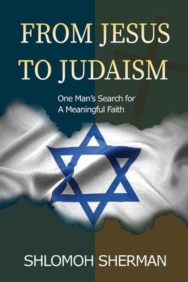 From Jesus To Judaism: One Man's Search For a Meaningful Faith by Sherman, Shlomoh