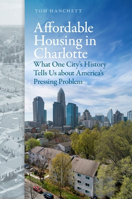 Affordable Housing in Charlotte: What One City's History Tells Us about America's Pressing Problem by Hanchett, Tom