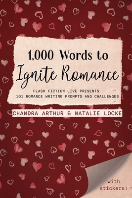 1,000 Words to Ignite Romance: Flash Fiction Live Presents 101 Romance Writing Prompts and Challenges by Arthur, Chandra