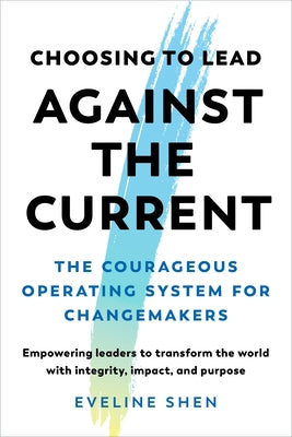 Choosing to Lead Against the Current: The Courageous Operating System for Changemakers--Empowering Leaders to Transform the World with Integrity, Impa by Shen, Eveline