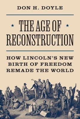 The Age of Reconstruction: How Lincoln's New Birth of Freedom Remade the World by Doyle, Don H.