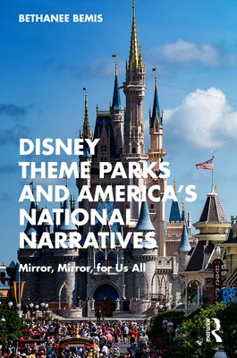 Disney Theme Parks and America's National Narratives: Mirror, Mirror, for Us All by Bemis, Bethanee