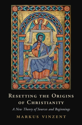 Resetting the Origins of Christianity: A New Theory of Sources and Beginnings by Vinzent, Markus