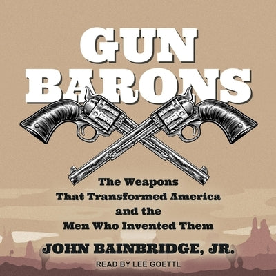 Gun Barons: The Weapons That Transformed America and the Men Who Invented Them by Bainbridge, John