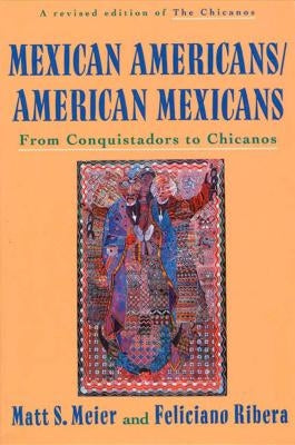 Mexican Americans, American Mexicans: From Conquistadors to Chicanos by Meier, Matt S.