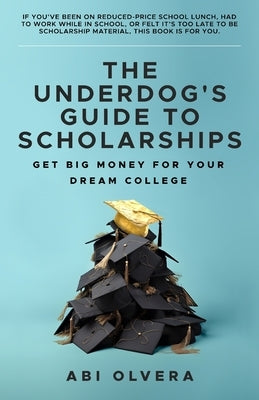 The Underdog's Guide to Scholarships: Get Big Money for Your Dream College by Olvera, Abi