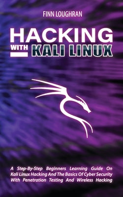 Hacking with Kali Linux: A Step-By-Step Beginners Learning Guide On Kali Linux Hacking And The Basics Of Cyber Security With Penetration Testing And W by Loughran, Finn