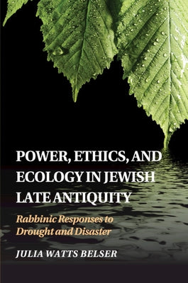 Power, Ethics, and Ecology in Jewish Late Antiquity: Rabbinic Responses to Drought and Disaster by Belser, Julia Watts