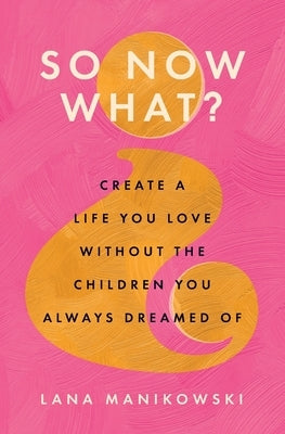 So Now What?: Create a Life You Love Without the Children You Always Dreamed Of by Manikowski, Lana