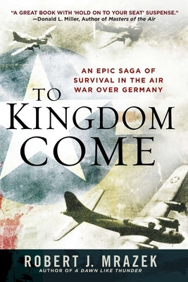 To Kingdom Come: An Epic Saga of Survival in the Air War Over Germany by Mrazek, Robert J.