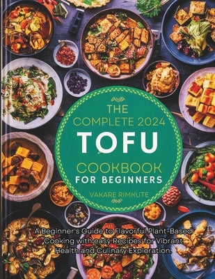 The complete 2024 Tofu cookbook for beginners: A Beginner's Guide to Flavorful Plant-Based Cooking with easy Recipes for Vibrant Health and Culinary E by Rimkute, Vakare