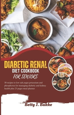 Diabetic Renal Diet Cookbook for Seniors 2023: 5O Recipes to Low Salt, Sugar, Potassium and Phosphorus for Managing Diabetics and Kidney Health Plus 2 by J. Bakke, Betty