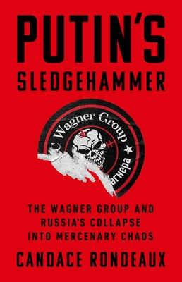 Putin's Sledgehammer: The Wagner Group and Russia's Collapse Into Mercenary Chaos by Rondeaux, Candace