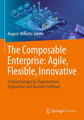 The Composable Enterprise: Agile, Flexible, Innovative: A Gamechanger for Organisations, Digitisation and Business Software by Scheer, August-Wilhelm