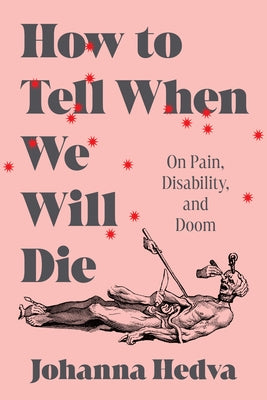 How to Tell When We Will Die: On Pain, Disability, and Doom by Hedva, Johanna