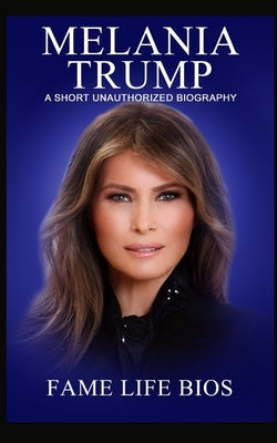 Melania Trump: A Short Unauthorized Biography by Bios, Fame Life