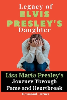 Legacy of Elvis Presley's Daughter: Lisa Marie Presley's Journey Through Fame and Heartbreak by Turner, Desmond