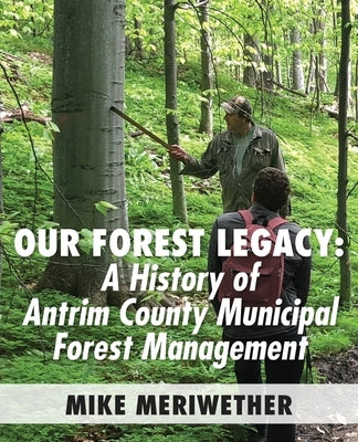 Our Forest Legacy: A History of Antrim County Municipal Forest Management by Meriwether, Mike